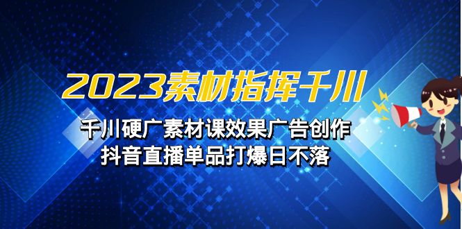 2023素材 指挥千川，千川硬广素材课效果广告创作，抖音直播单品打爆日不落-117资源网