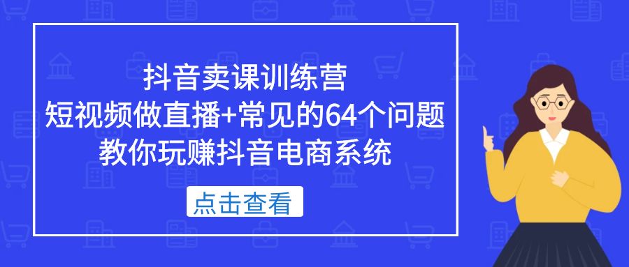 抖音卖课训练营，短视频做直播+常见的64个问题 教你玩赚抖音电商系统-117资源网