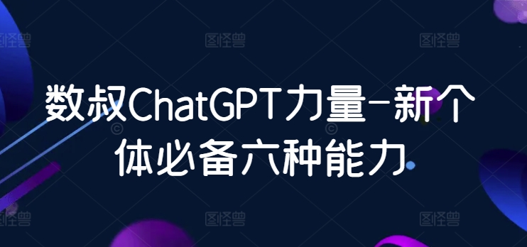 数叔ChatGPT力量-新个体必备六种能力-117资源网