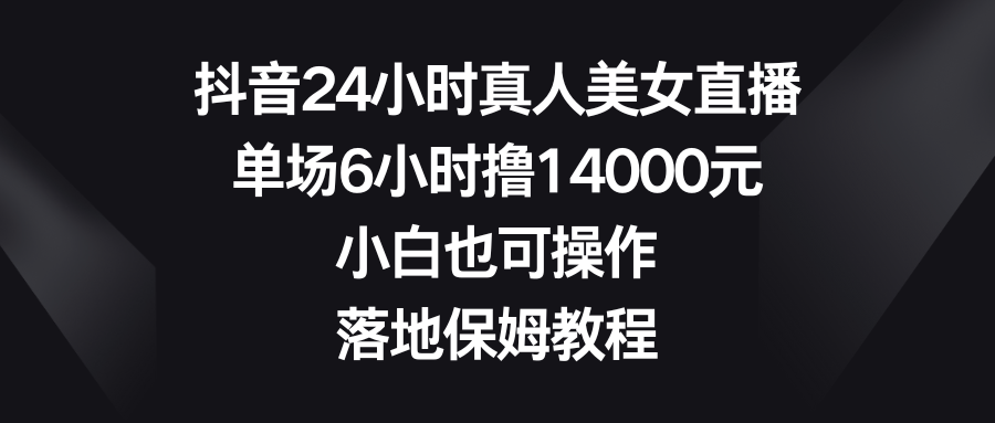 抖音24小时真人美女直播，单场6小时撸14000元，小白也可操作，落地保姆教程-117资源网