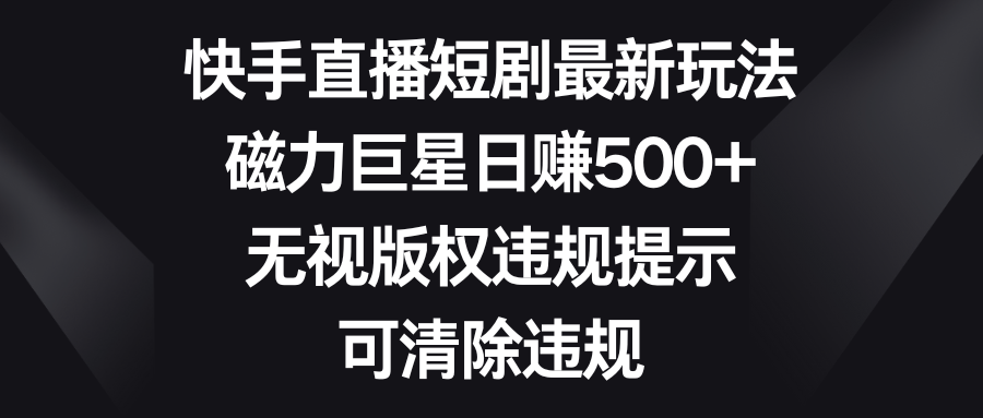 快手直播短剧最新玩法，磁力巨星日赚500+，无视版权违规提示，可清除违规-117资源网