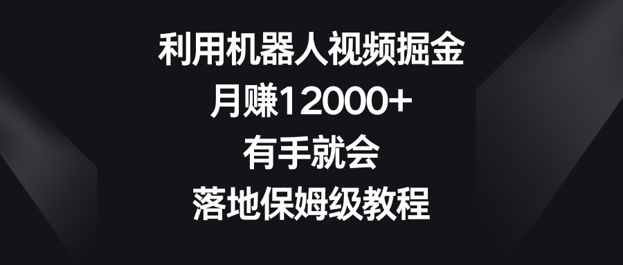 利用机器人视频掘金，月赚12000+，有手就会，落地保姆级教程-117资源网