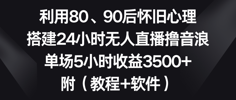 利用80、90后怀旧心理，搭建24小时无人直播撸音浪，单场5小时收益3500+…-117资源网