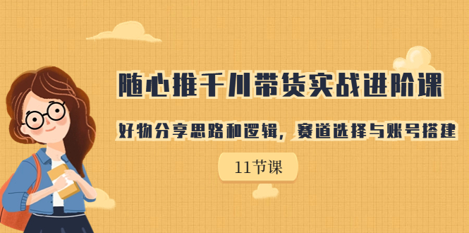 随心推千川带货实战进阶课，好物分享思路和逻辑，赛道选择与账号搭建-117资源网