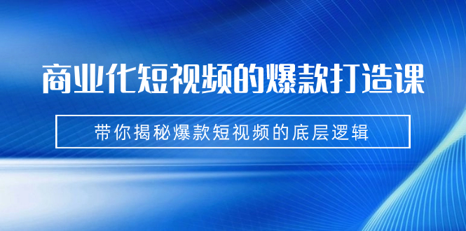 商业化短视频的爆款打造课：手把手带你揭秘爆款短视频的底层逻辑（9节课）-117资源网