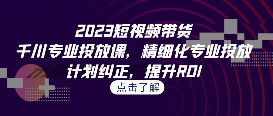 2023短视频带货-千川专业投放课，精细化专业投放，计划纠正，提升ROI-117资源网