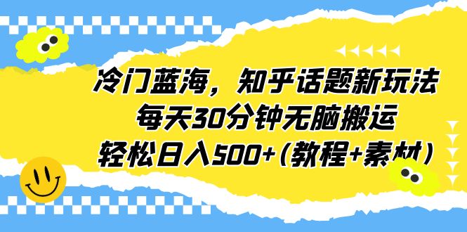 冷门蓝海，知乎话题新玩法，每天30分钟无脑搬运，轻松日入500+(教程+素材)-117资源网