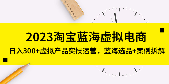 2023淘宝蓝海虚拟电商，日入300+虚拟产品实操运营，蓝海选品+案例拆解-117资源网