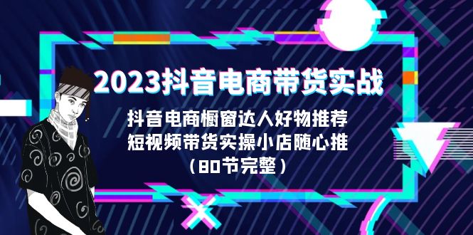 2023抖音电商带货实战，橱窗达人好物推荐，实操小店随心推（80节完整）-117资源网