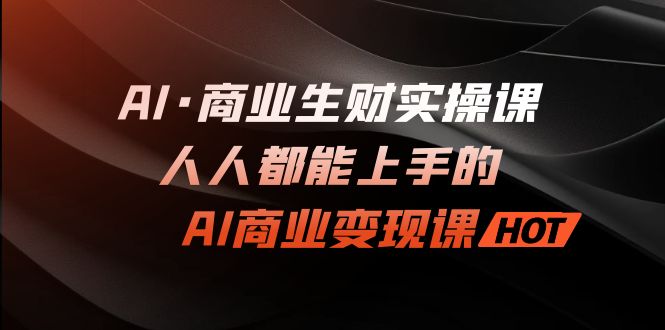 AI·商业生财实操课：人人都能上手的AI·商业变现课-117资源网