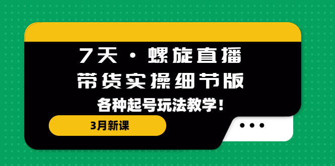 7天·螺旋直播·带货实操细节版：3月新课，各种起号玩法教学！-117资源网