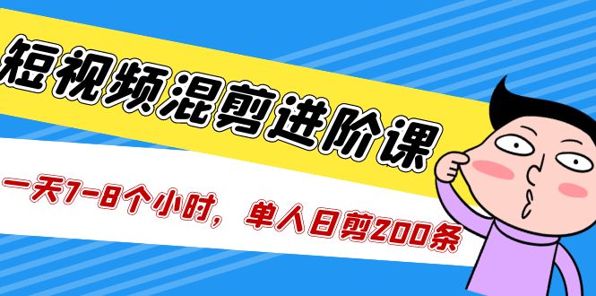 短视频混剪/进阶课，一天7-8个小时，单人日剪200条实战攻略教学-117资源网