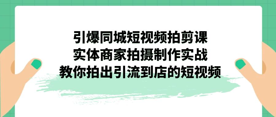 引爆同城-短视频拍剪课：实体商家拍摄制作实战，教你拍出引流到店的短视频-117资源网