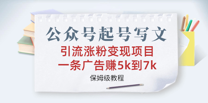 公众号起号写文、引流涨粉变现项目，一条广告赚5k到7k，保姆级教程-117资源网