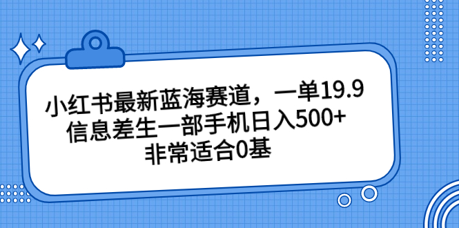 小红书最新蓝海赛道，一单19.9，信息差生一部手机日入500+，非常适合0基-117资源网