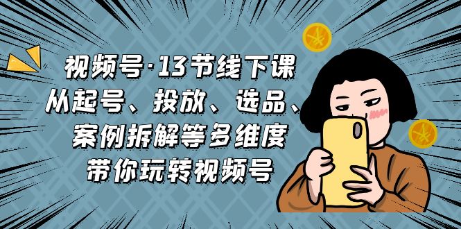 视频号·13节线下课，从起号、投放、选品、案例拆解等多维度带你玩转视频号-117资源网