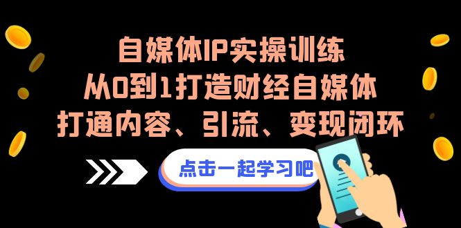 自媒体IP实操训练，从0到1打造财经自媒体，打通内容、引流、变现闭环-117资源网