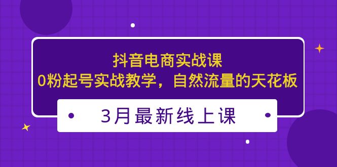 3月最新抖音电商实战课：0粉起号实战教学，自然流量的天花板-117资源网