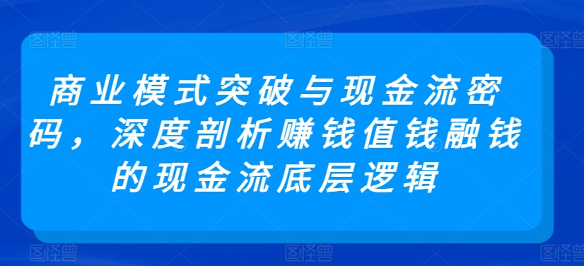 商业模式突破与现金流密码，深度剖析赚钱值钱融钱的现金流底层逻辑-117资源网