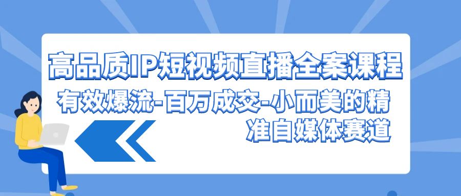 高品质IP短视频直播全案课程，有效爆流百万成交，小而美的精准自媒体赛道-117资源网