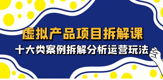 虚拟产品项目拆解课，十大类案例拆解分析运营玩法（11节课）-117资源网