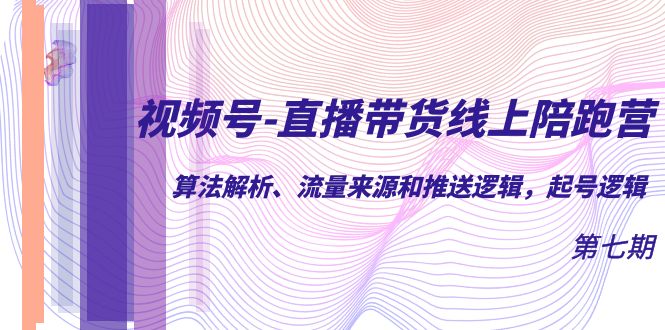 视频号-直播带货线上陪跑营第7期：算法解析、流量来源和推送逻辑，起号逻辑-117资源网