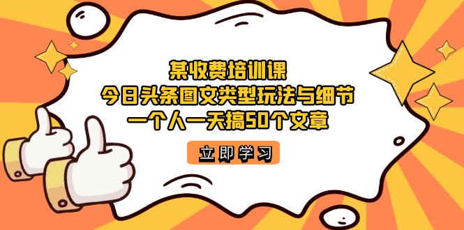 某收费培训课：今日头条账号图文玩法与细节，一个人一天搞50个文章-117资源网