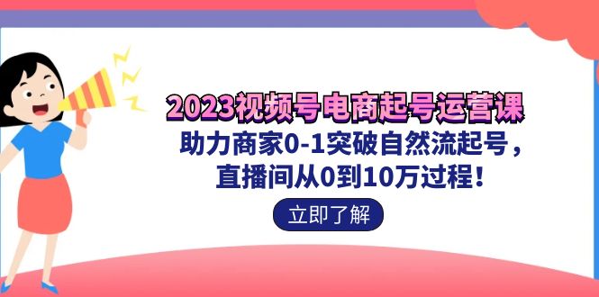 2023视频号-电商起号运营课 助力商家0-1突破自然流起号 直播间从0到10w过程-117资源网