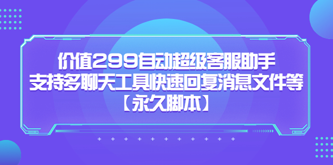 价值299自动超级客服助手，支持多聊天工具快速回复消息文件等【永久脚本】-117资源网