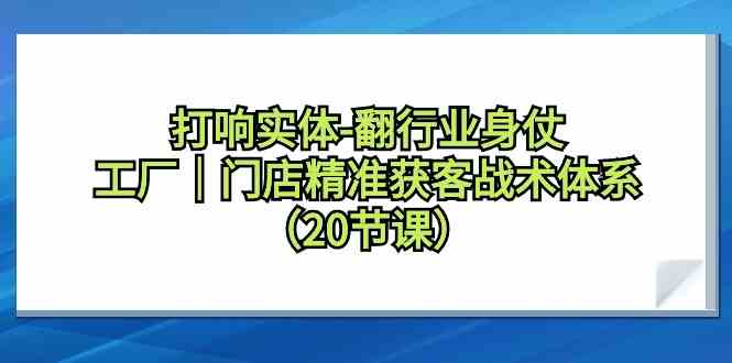 打响实体行业翻身仗，工厂门店精准获客战术体系（20节课）-117资源网