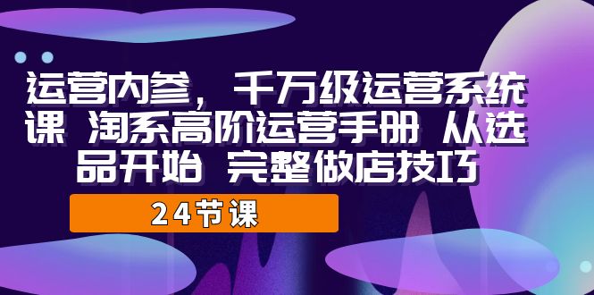 运营·内参 千万级·运营系统课 淘系高阶运营手册 从选品开始 完整做店技巧-117资源网