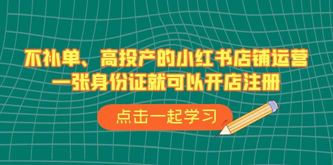 不补单、高投产的小红书店铺运营，一张身份证就可以开店注册（33节课）-117资源网