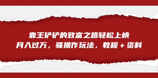 全网首发，靠王铲铲的致富之路轻松上榜，月入过万，骚操作玩法，教程＋资料-117资源网