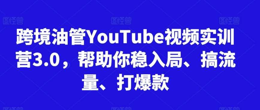 跨境油管YouTube视频实训营3.0，帮助你稳入局、搞流量、打爆款-117资源网