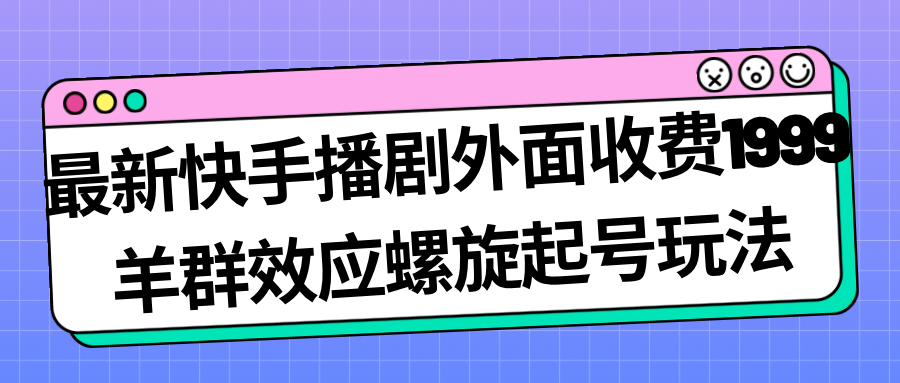 最新快手播剧外面收费1999羊群效应螺旋起号玩法配合流量日入几百完全没问题-117资源网