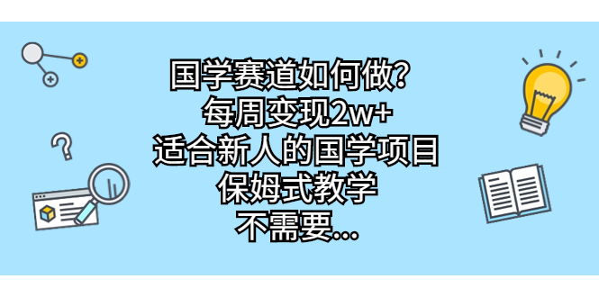 国学赛道如何做？每周变现2w+，适合新人的国学项目，保姆式教学，不需要…-117资源网