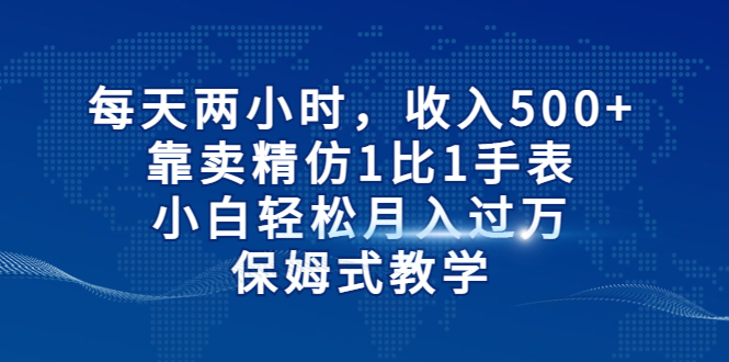 每天两小时，收入500+，靠卖精仿1比1手表，小白轻松月入过万！保姆式教学-117资源网