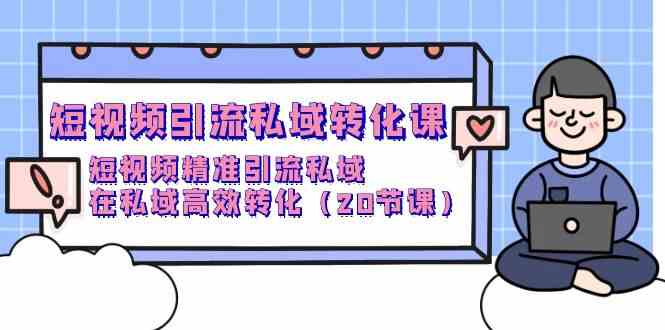 短视频引流私域转化课，短视频精准引流私域，在私域高效转化（20节课）-117资源网