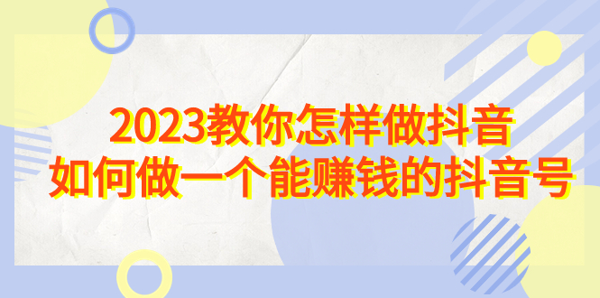 2023教你怎样做抖音，如何做一个能赚钱的抖音号（22节课）-117资源网