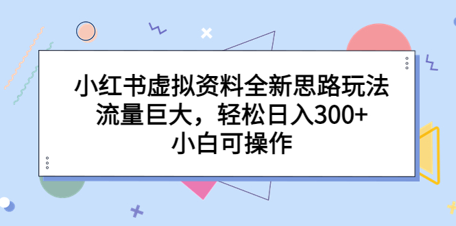 小红书虚拟资料全新思路玩法，流量巨大，轻松日入300+，小白可操作-117资源网