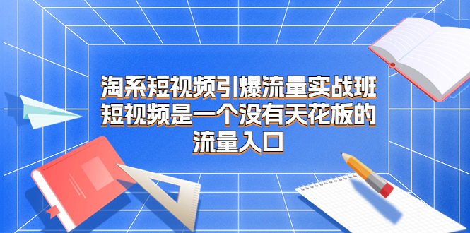 淘系短视频引爆流量实战班，短视频是一个没有天花板的流量入口-117资源网