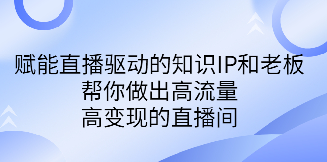 某付费课-赋能直播驱动的知识IP和老板，帮你做出高流量、高变现的直播间-117资源网