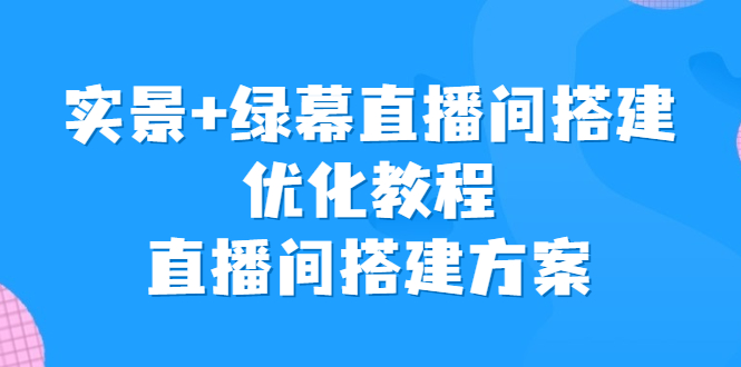 实景+绿幕直播间搭建优化教程，直播间搭建方案-117资源网