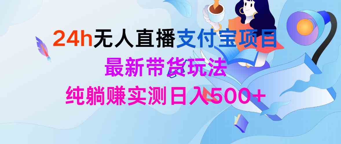 （9934期）24h无人直播支付宝项目，最新带货玩法，纯躺赚实测日入500+-117资源网