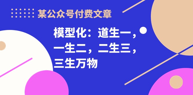 （10265期）某公众号付费文章《模型化：道生一，一生二，二生三，三生万物！》-117资源网