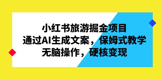 小红书旅游掘金项目，通过AI生成文案，保姆式教学，无脑操作，硬核变现-117资源网