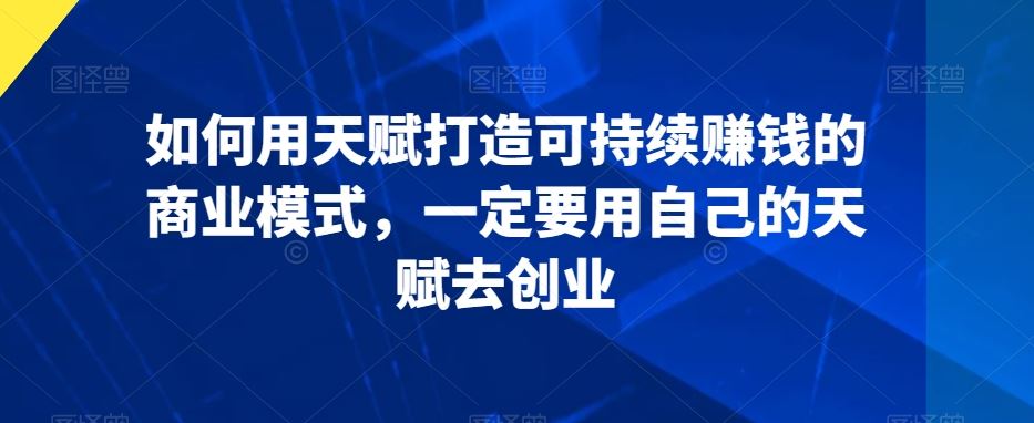 如何用天赋打造可持续赚钱的商业模式，一定要用自己的天赋去创业-117资源网