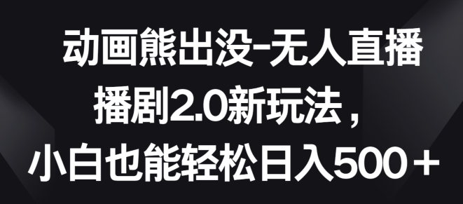 动画熊出没-无人直播播剧2.0新玩法，小白也能轻松日入500+-117资源网