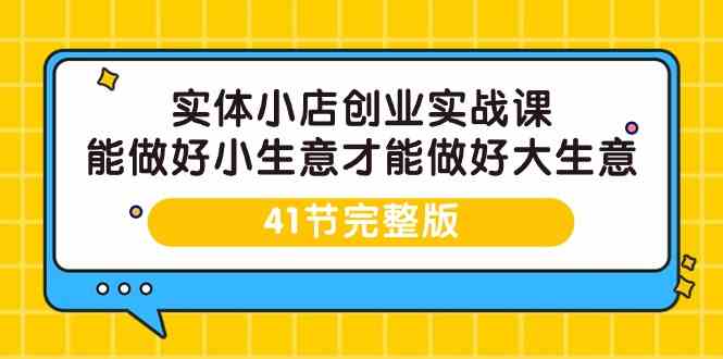 实体小店创业实战课，能做好小生意才能做好大生意-41节完整版-117资源网