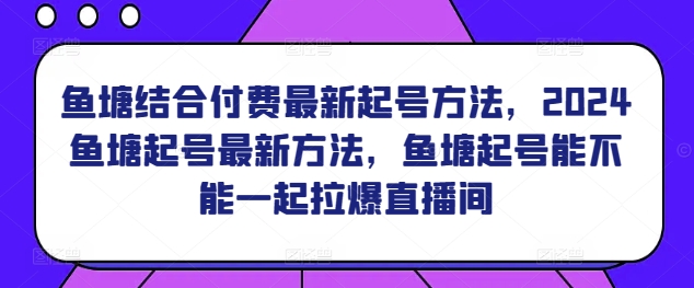 鱼塘结合付费最新起号方法，​2024鱼塘起号最新方法，鱼塘起号能不能一起拉爆直播间-117资源网